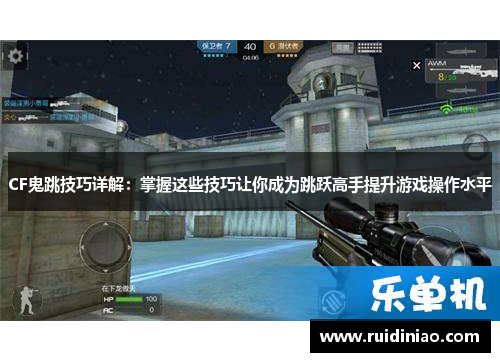 CF鬼跳技巧详解:掌握这些技巧让你成为跳跃高手提升游戏操作水平 CF鬼跳技巧详解:掌握这些技巧让你成为跳跃高手提升游戏操作水平